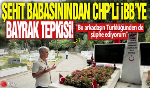 Şehit Batuhan Ergin'in babasından İBB'ye bayrak tepkisi: 'Bu arkadaşın Türklüğünden de şüphe ediyorum'