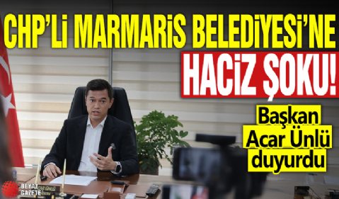 CHP’li Marmaris Belediyesi’ne haciz şoku: Başkan Acar Ünlü duyurdu!