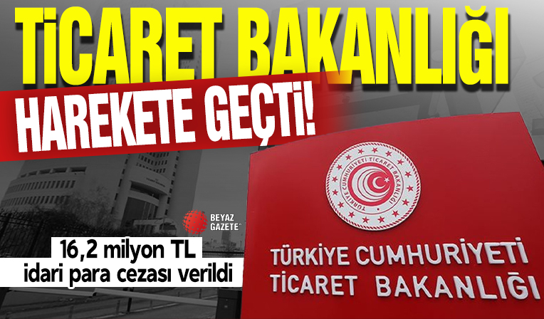 Ticaret Bakanlığı açıkladı: 16,2 milyon TL idari para cezası verildi