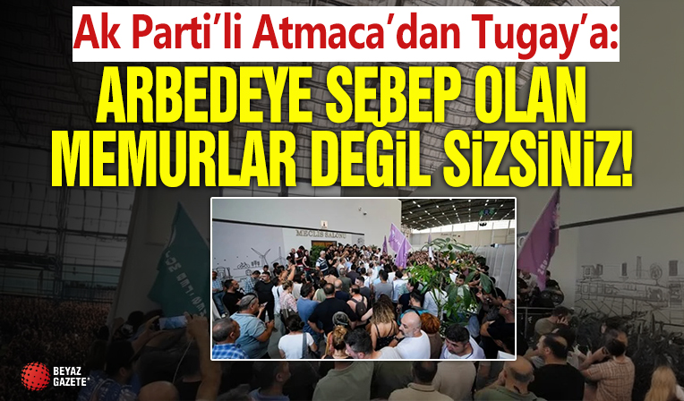 AK Partili Atmaca’dan Tugay’a: Arbedeye sebep olan memurlar değil sizsiniz