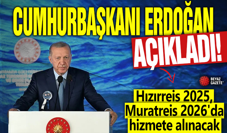 Başkan Erdoğan duyurdu: Hızırreis 2025, Muratreis 2026'da hizmete alınacak
