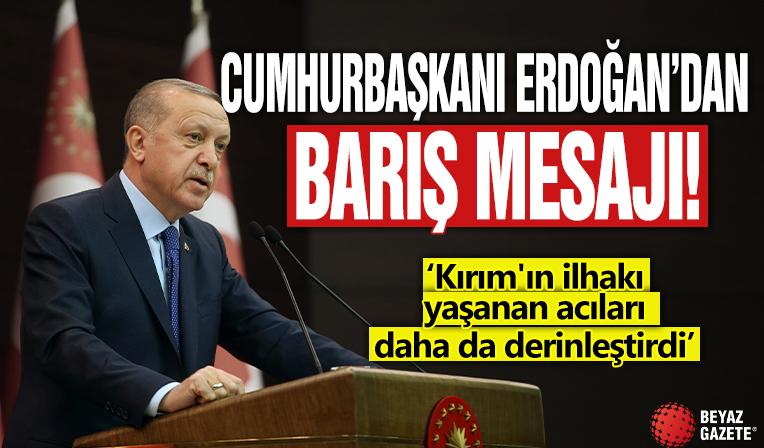 Cumhurbaşkanı Erdoğan’dan barış mesajı: Kırım'ın ilhakı yaşanan acıları daha da derinleştirdi