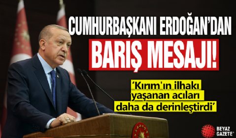 Cumhurbaşkanı Erdoğan’dan barış mesajı: Kırım'ın ilhakı yaşanan acıları daha da derinleştirdi