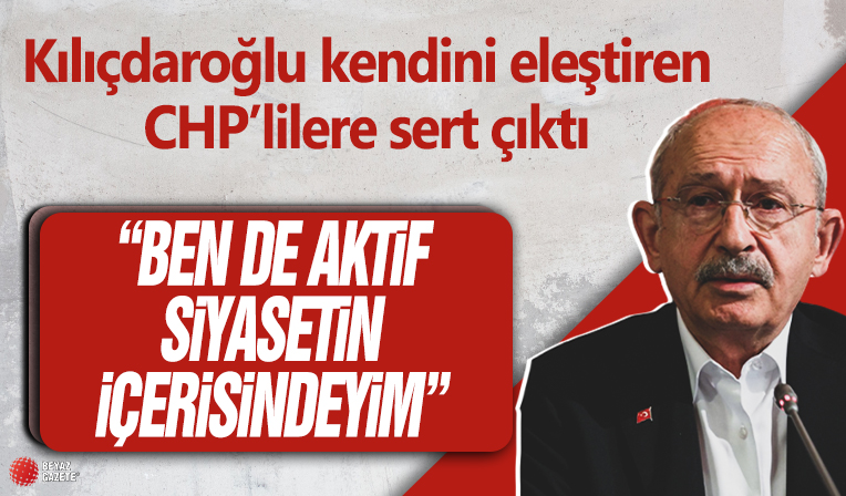 Kendini eleştiren CHP'lilere Kılıçdaroğlu'ndan sert tepki: Ben de aktif siyasetin içerisindeyim!