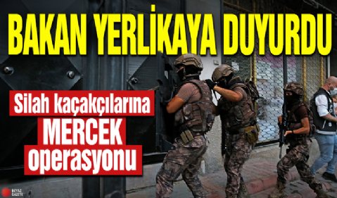 Bakan Yerlikaya duyurdu! Silah kaçakçılarına MERCEK operasyonu