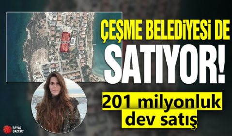 Çeşme Belediyesi de satıyor! Çeşme Belediyesinden, 201 milyonluk dev satış