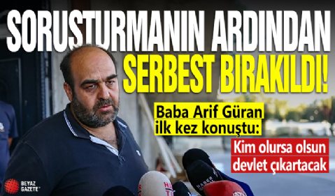 Soruşturmanın ardından serbest bırakıldı! Baba Arif Güran ilk kez konuştu: Kim olursa olsun devlet çıkartacak