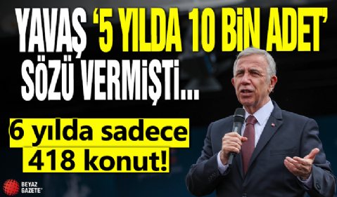 Yavaş '5 yılda 10 bin adet' sözü vermişti... 6 yılda sadece 418 konut!