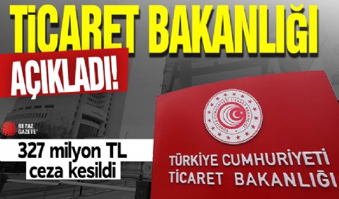 Ticaret Bakanlığı'ndan fahiş fiyat denetimi: 327 milyon TL ceza kesildi