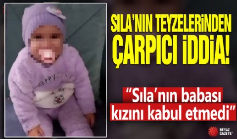 Sıla'nın teyzelerinden çarpıcı iddia! 'Sıla'nın babası kızını kabul etmedi'