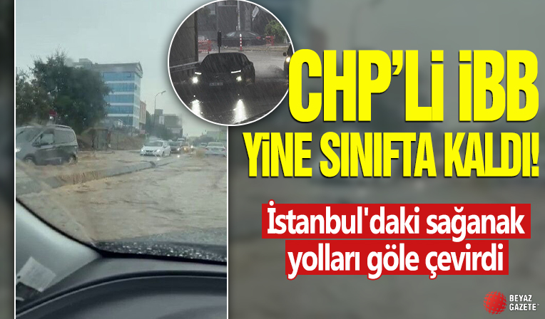 CHP'li İBB yine sınıfta kaldı! İstanbul'daki sağanak yolları göle çevirdi