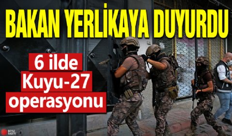 Bakan Yerlikaya duyurdu! 6 ilde Kuyu-27 operasyonu