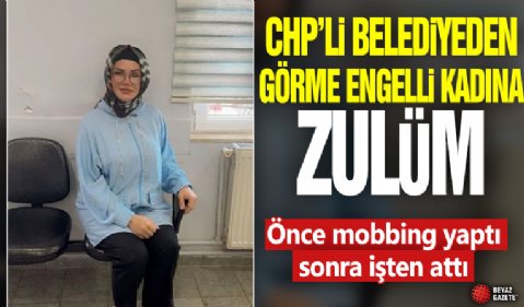 CHP'li belediyeden görme engelli kadına zulüm: Önce mobbing yaptı sonra işten attı