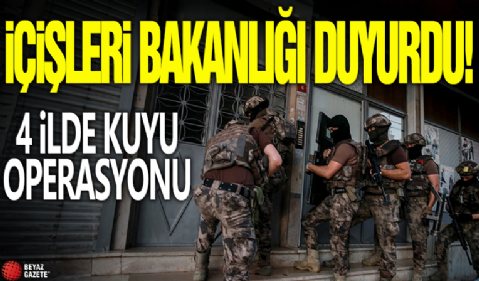 İçişleri Bakanlığı duyurdu! 4 ilde KUYU operasyonu