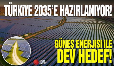 Türkiye 2035'e hazırlanıyor: Güneş enerjisi ile dev hedef