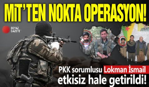 MİT'ten nokta operasyon! PKK sorumlusu Lokman İsmail etkisiz hale getirildi!