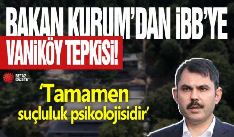 Bakan Kurum'dan İBB'ye Vaniköy tepkisi: Tamamen suçluluk psikolojisidir