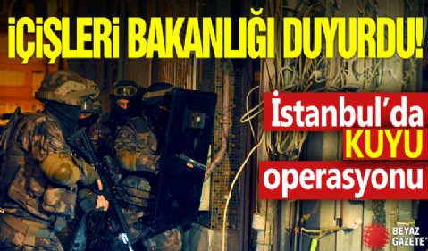 İçişleri Bakanlığı duyurdu! İstanbul'da KUYU operasyonu