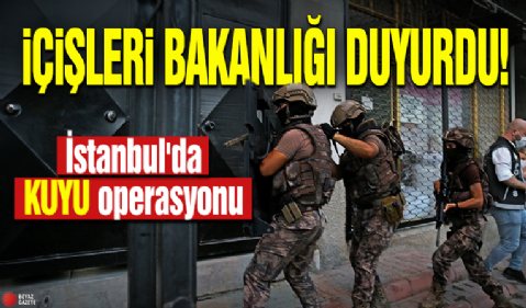 İçişleri Bakanlığı duyurdu! İstanbul'da KUYU operasyonu