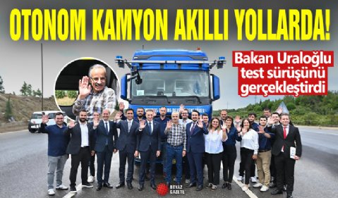 Otonom kamyon akıllı yollarda! Bakan Uraloğlu test sürüşünü gerçekleştirdi