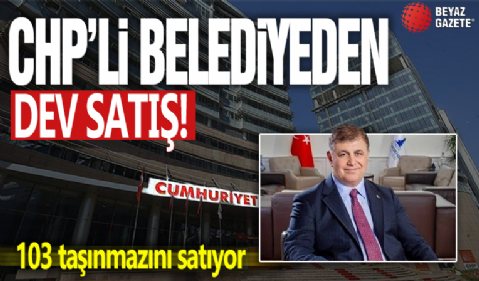 CHP'lİ belediyeden dev satış! 103 taşınmazı satıyor