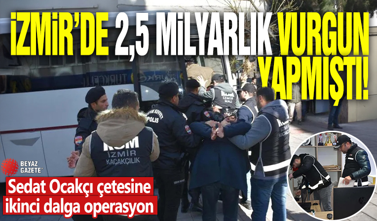 İzmir’de 2,5 milyarlık vurgun yapmıştı: Sedat Ocakçı çetesine ikinci dalga operasyon!