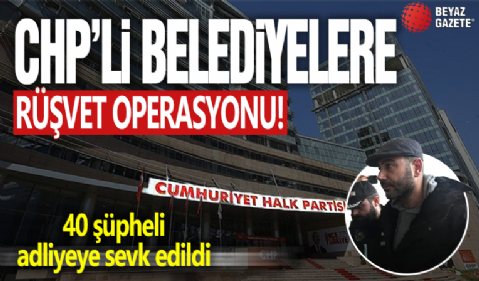 CHP'li belediyelere rüşvet operasyonu! 40 şüpheli adliyeye sevk edildi