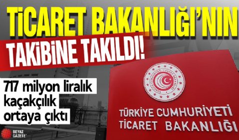 Ticaret Bakanlığı'nın takibine takıldı! 717 milyon liralık kaçakçılık ortaya çıktı