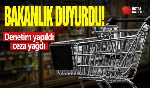 Bakanlık duyurdu: Denetim yapıldı, ceza yağdı!