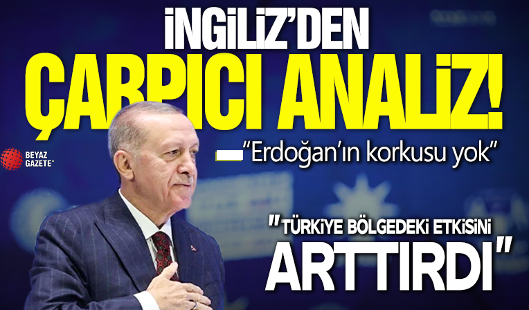 İngiliz basınında çarpıcı analiz! Türkiye tün bölgede etkisini artırdı: Erdoğan’ın korkusu yok!