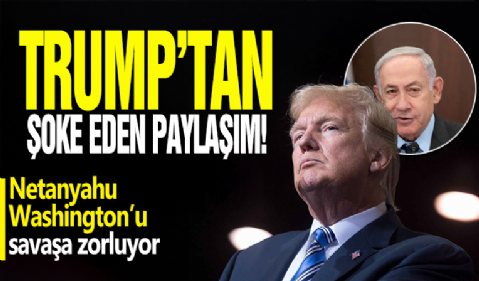 Trump’tan şoke eden paylaşım: Netanyahu, Washington’u savaşa zorluyor!