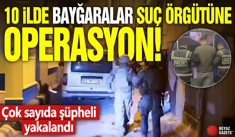 10 ilde Bayğaralar suç örgütüne operasyon! Çok sayıda şüpheli yakalandı