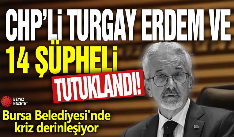 Bursa Belediyesi'nde kriz derinleşiyor! CHP'li Turgay Erdem ve 14 şüpheli tutuklandı