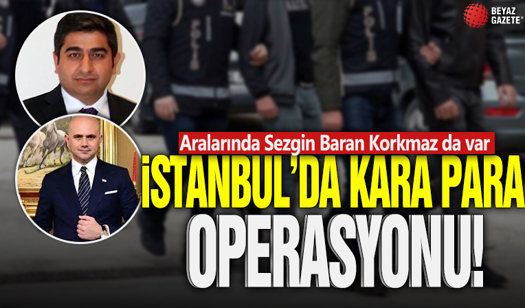 İstanbul'da kara para soruşturması! Aralarında Sezgin Baran Korkmaz da var
