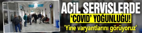 Acil servislerde 'Covid' yoğunluğu! 'Yine varyantlarını görüyoruz!'