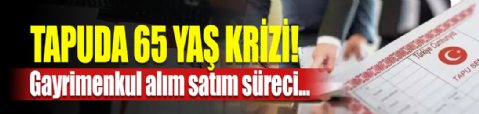 Tapuda 65 yaş krizi! Tapu işlemleri kilitlenmeye başladı!