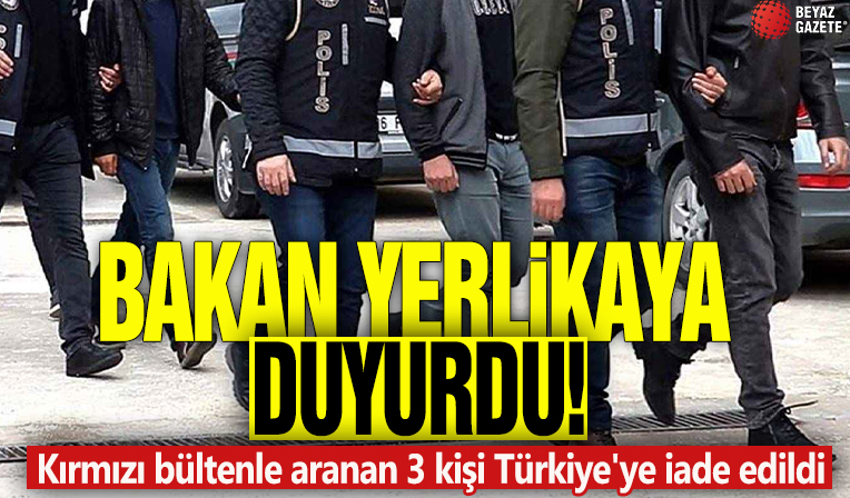 Bakan Yerlikaya duyurdu! Kırmızı bültenle aranan 3 suçlu Türkiye'ye getirildi
