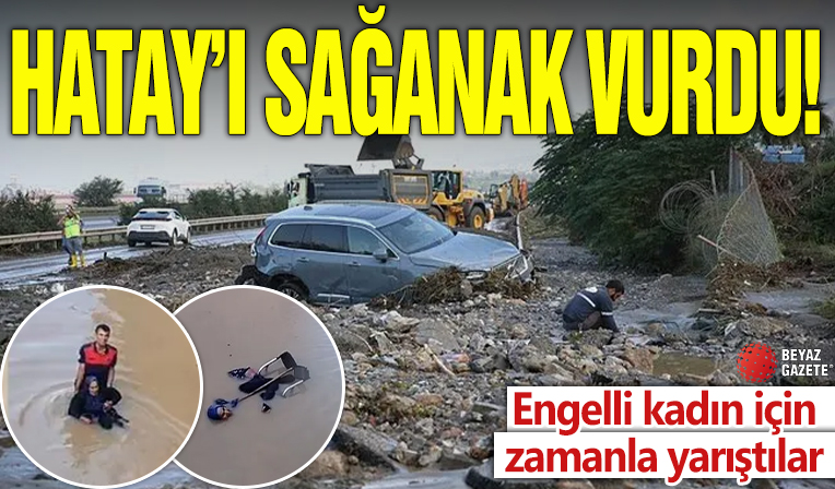 Hatay’ı sağanak vurdu! Engelli kadın için zamanla yarıştılar