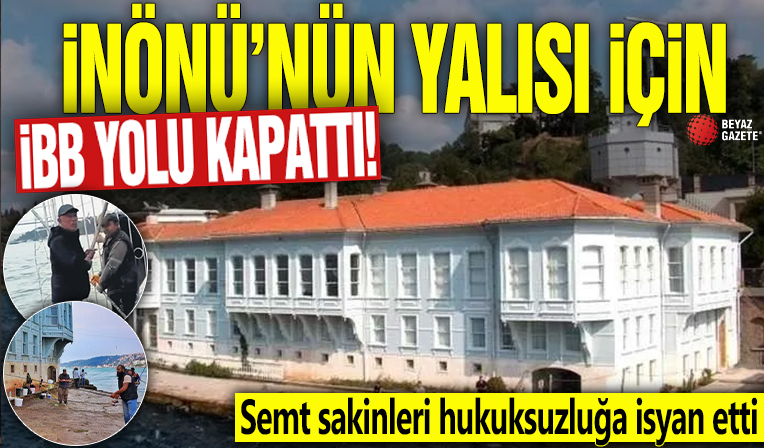 İnönü'nün yalısı için İBB yolu kapattı! Semt sakinleri hukuksuzluğa isyan etti