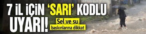 7 il için 'sarı' kodlu alarm! Sel ve su baskınlarına dikkat