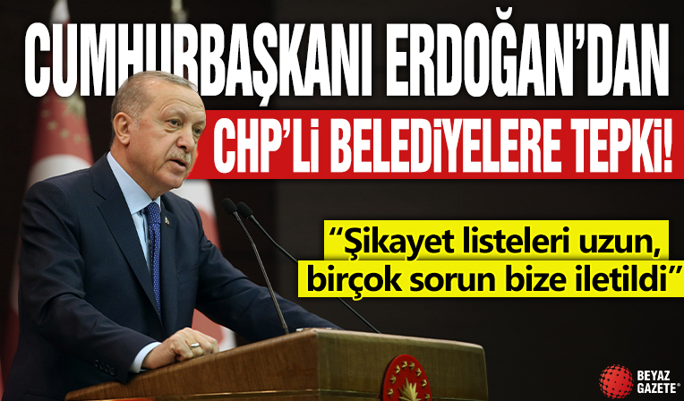 Cumhurbaşkanı Erdoğan'dan CHP'li Belediyelere tepki! “Şikayet listeleri uzun, birçok sorun bize iletildi”