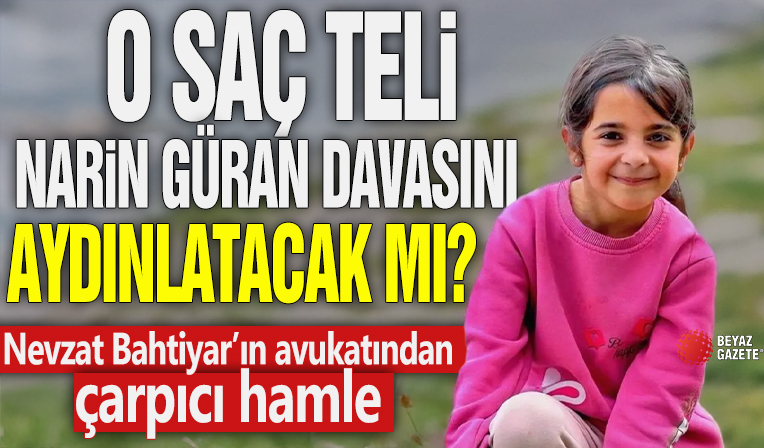 O saç teli Narin Güran cinayetini aydınlatacak mı? Nevzat Bahtiyar’ın avukatından çarpıcı hamle!