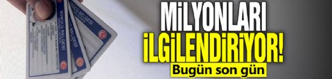 Milyonları ilgilendiriyor! Bugün son gün