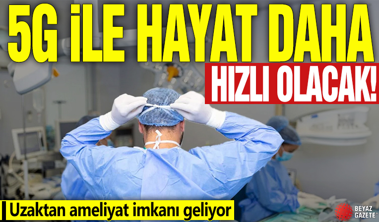 5G ile dijital hayat daha hızlı olacak! Uzaktan ameliyat imkanı geliyor