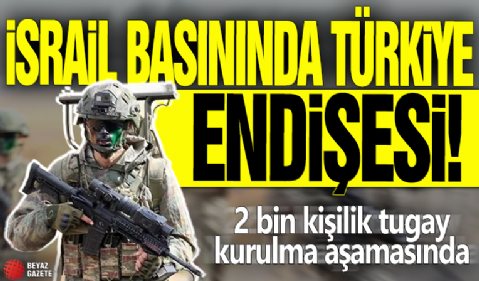 İsrail basınında Türkiye endişesi! 2 bin kişilik tugay kurulma aşamasında