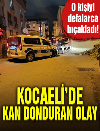 Kocaeli’de kan donduran olay: Eşiyle ilişkisi olduğunu iddia ettiği kişiyi defalarca bıçakladı!
