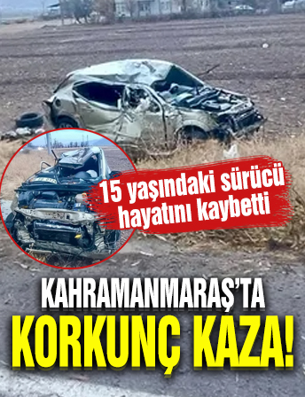 Kahramanmaraş’ta korkunç kaza! 15 yaşındaki sürücü hayatını kaybetti