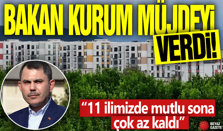 Bakan Kurum müjdeyi verdi! '11 ilimizde mutlu sona çok az kaldı'