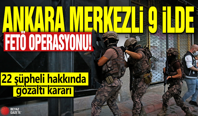 Ankara merkezli 9 ilde FETÖ operasyonu! 22 şüpheli hakkında gözaltı kararı