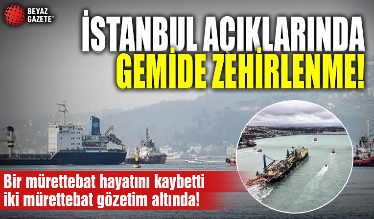 İstanbul açıklarında gemide zehirlenme alarmı! Bir mürettebat hayatını kaybetti